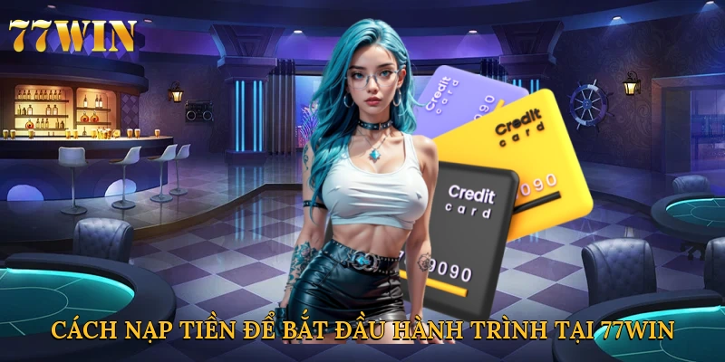 Cách nạp tiền để bắt đầu hành trình tại 77win
